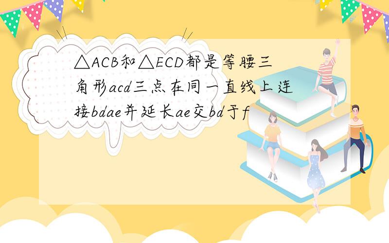 △ACB和△ECD都是等腰三角形acd三点在同一直线上连接bdae并延长ae交bd于f