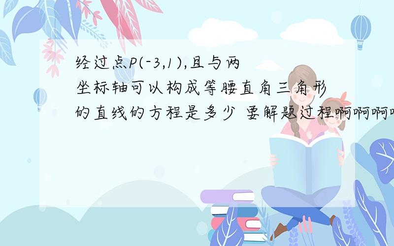 经过点P(-3,1),且与两坐标轴可以构成等腰直角三角形的直线的方程是多少 要解题过程啊啊啊啊