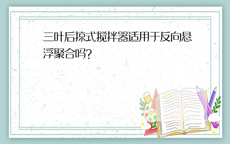 三叶后掠式搅拌器适用于反向悬浮聚合吗?