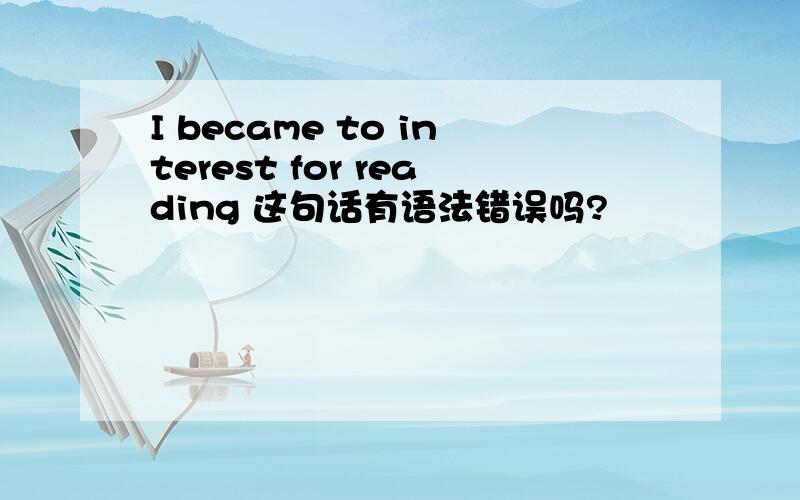 I became to interest for reading 这句话有语法错误吗?