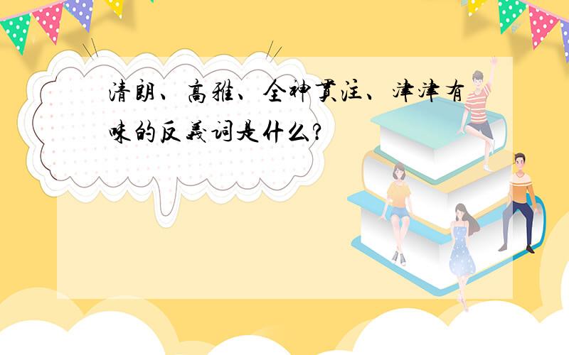 清朗、高雅、全神贯注、津津有味的反义词是什么?