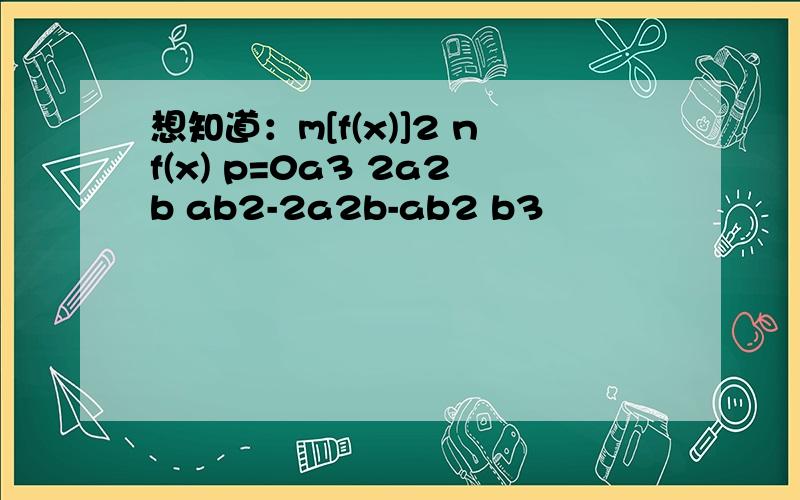 想知道：m[f(x)]2 nf(x) p=0a3 2a2b ab2-2a2b-ab2 b3