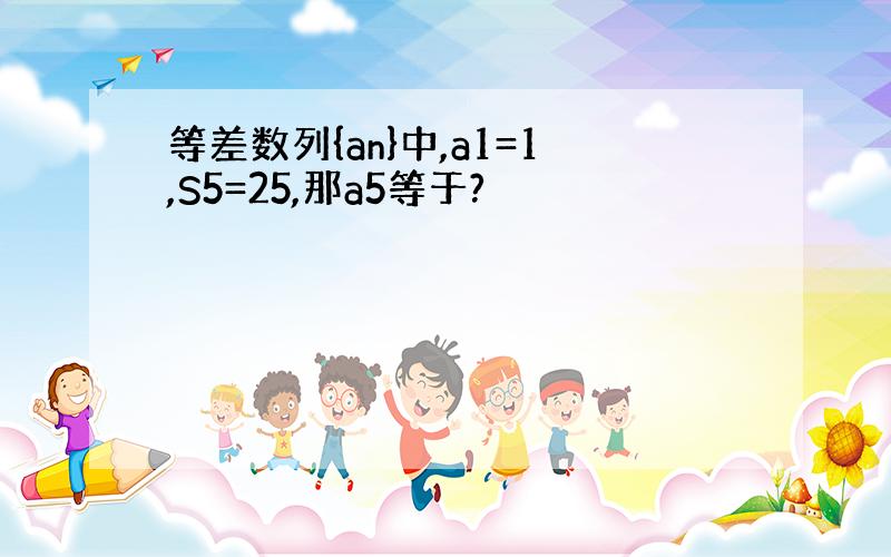 等差数列{an}中,a1=1,S5=25,那a5等于?