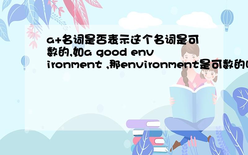 a+名词是否表示这个名词是可数的,如a good environment ,那environment是可数的吗?