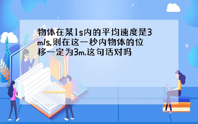 物体在某1s内的平均速度是3m/s,则在这一秒内物体的位移一定为3m.这句话对吗