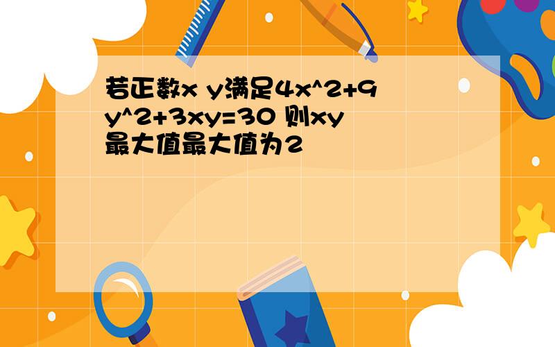 若正数x y满足4x^2+9y^2+3xy=30 则xy最大值最大值为2