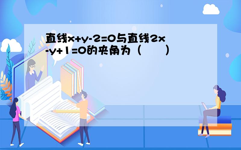 直线x+y-2=0与直线2x-y+1=0的夹角为（　　）