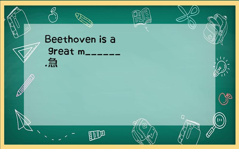 Beethoven is a great m______.急