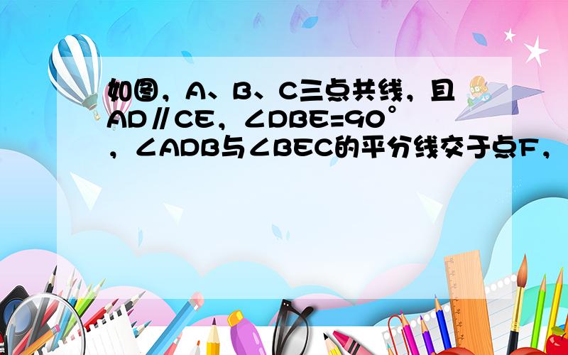 如图，A、B、C三点共线，且AD∥CE，∠DBE=90°，∠ADB与∠BEC的平分线交于点F，求∠F．