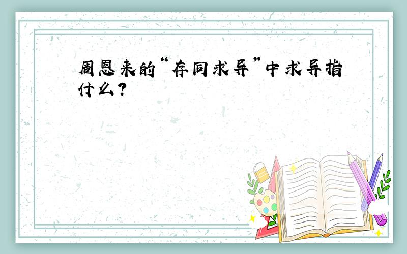 周恩来的“存同求异”中求异指什么?