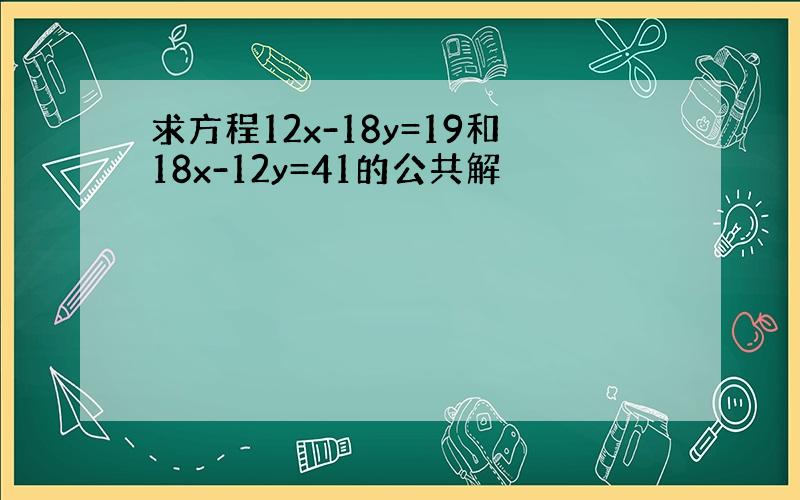 求方程12x-18y=19和18x-12y=41的公共解