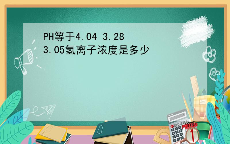 PH等于4.04 3.28 3.05氢离子浓度是多少