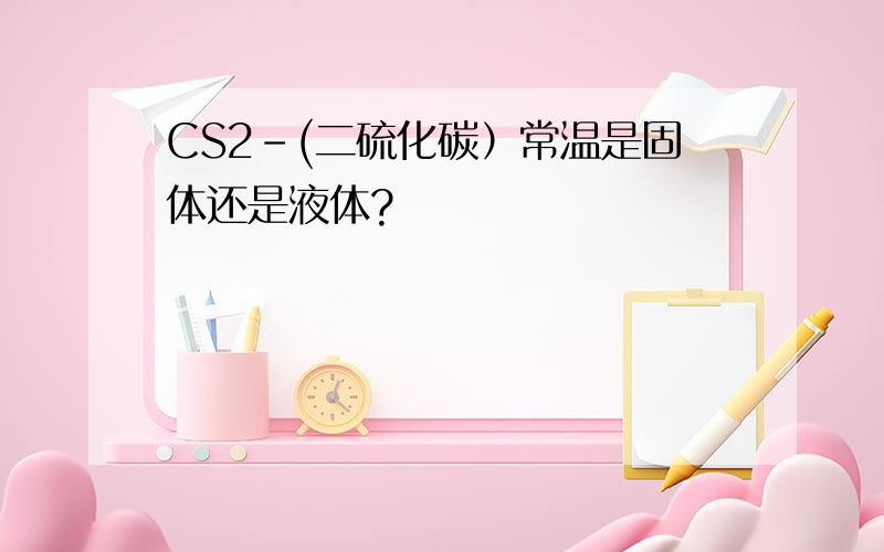 CS2－(二硫化碳）常温是固体还是液体?