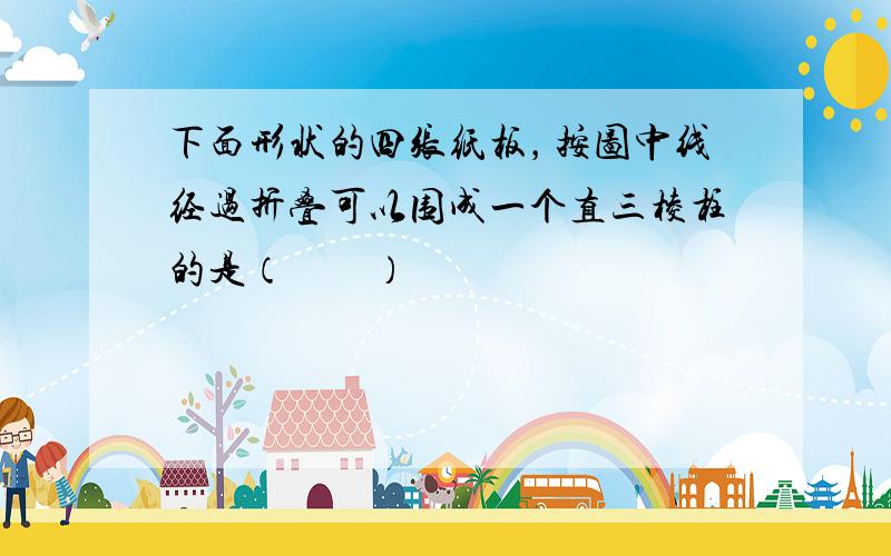 下面形状的四张纸板，按图中线经过折叠可以围成一个直三棱柱的是（　　）