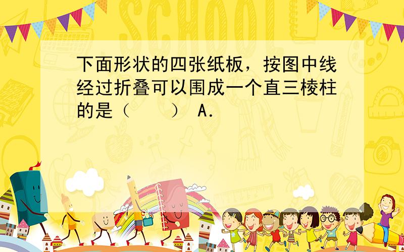 下面形状的四张纸板，按图中线经过折叠可以围成一个直三棱柱的是（　　） A．