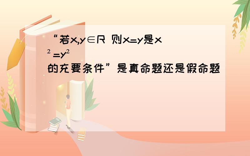 “若x,y∈R 则x=y是x²=y²的充要条件”是真命题还是假命题