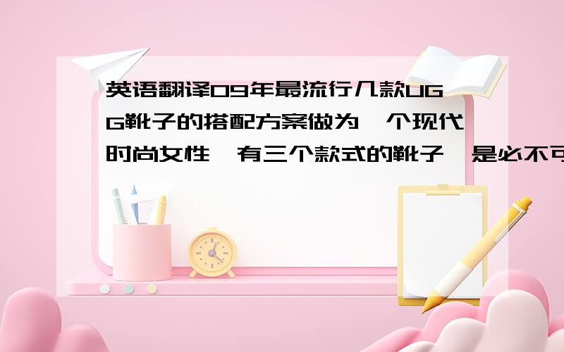 英语翻译09年最流行几款UGG靴子的搭配方案做为一个现代时尚女性,有三个款式的靴子,是必不可少的：高筒高跟靴,短筒高跟靴