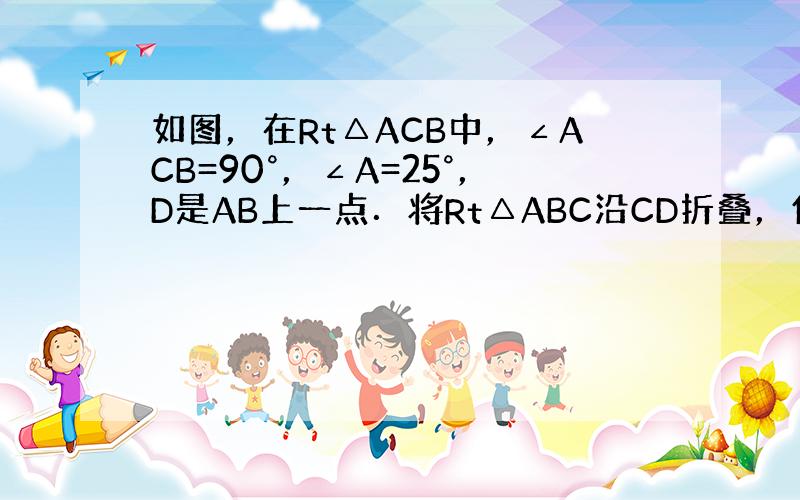 如图，在Rt△ACB中，∠ACB=90°，∠A=25°，D是AB上一点．将Rt△ABC沿CD折叠，使B点落在AC边上的B