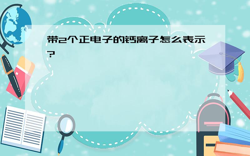 带2个正电子的钙离子怎么表示?