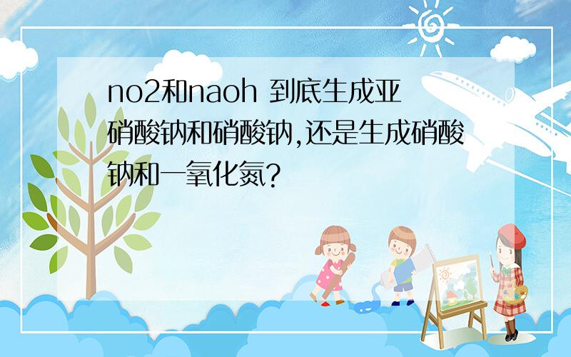 no2和naoh 到底生成亚硝酸钠和硝酸钠,还是生成硝酸钠和一氧化氮?