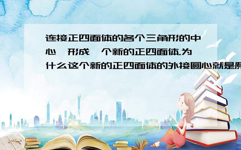 连接正四面体的各个三角形的中心,形成一个新的正四面体.为什么这个新的正四面体的外接圆心就是原来那个正四面体的内接圆心?