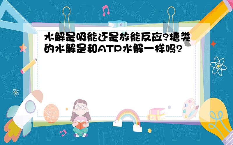 水解是吸能还是放能反应?糖类的水解是和ATP水解一样吗?