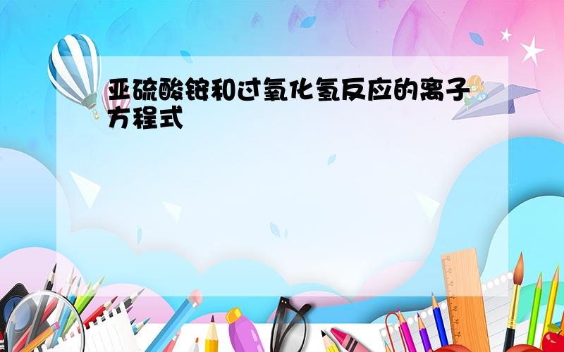 亚硫酸铵和过氧化氢反应的离子方程式