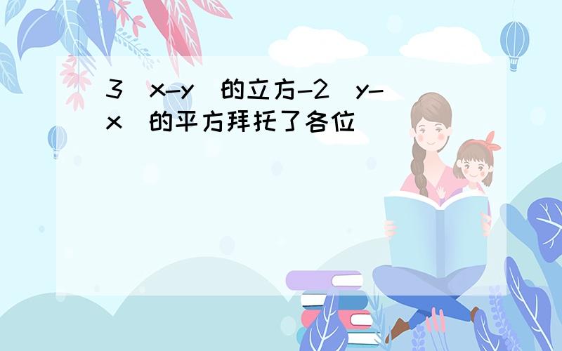 3(x-y)的立方-2(y-x)的平方拜托了各位