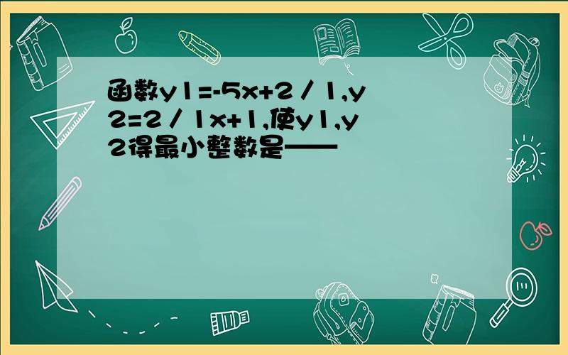 函数y1=-5x+2／1,y2=2／1x+1,使y1,y2得最小整数是——