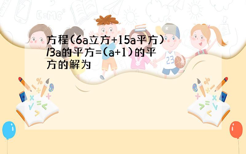 方程(6a立方+15a平方)/3a的平方=(a+1)的平方的解为