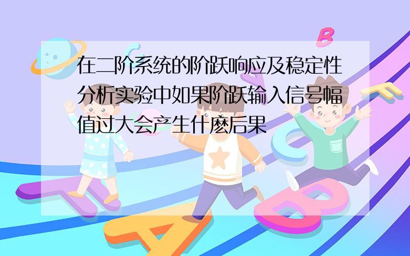 在二阶系统的阶跃响应及稳定性分析实验中如果阶跃输入信号幅值过大会产生什麽后果