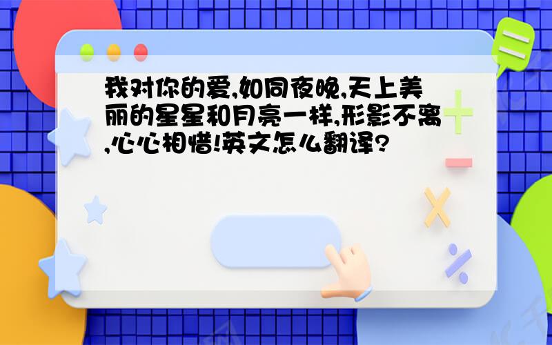 我对你的爱,如同夜晚,天上美丽的星星和月亮一样,形影不离,心心相惜!英文怎么翻译?