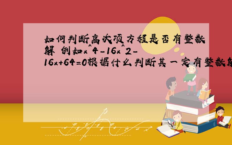 如何判断高次项方程是否有整数解 例如x^4-16x^2-16x+64=0根据什么判断其一定有整数解