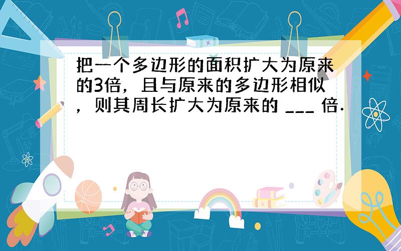 把一个多边形的面积扩大为原来的3倍，且与原来的多边形相似，则其周长扩大为原来的 ___ 倍．