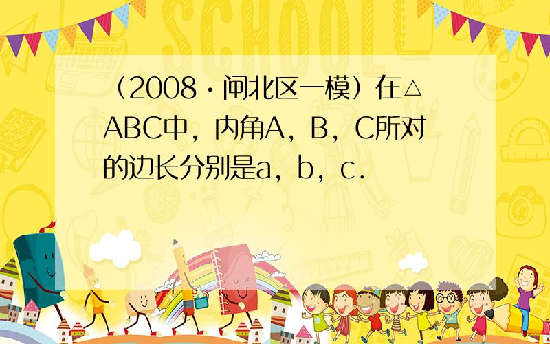 （2008•闸北区一模）在△ABC中，内角A，B，C所对的边长分别是a，b，c．