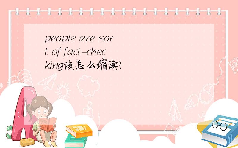 people are sort of fact-checking该怎么缩读?