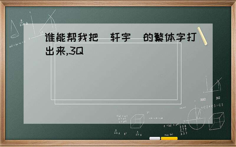 谁能帮我把＇轩宇＇的繁体字打出来,3Q