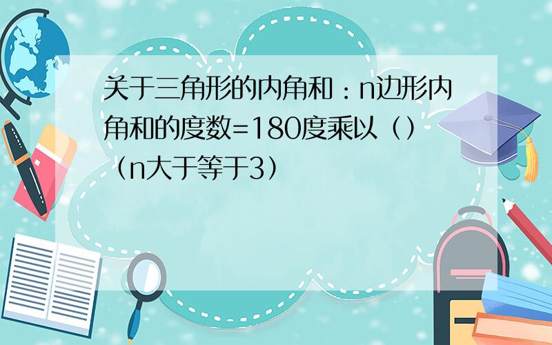 关于三角形的内角和：n边形内角和的度数=180度乘以（）（n大于等于3）