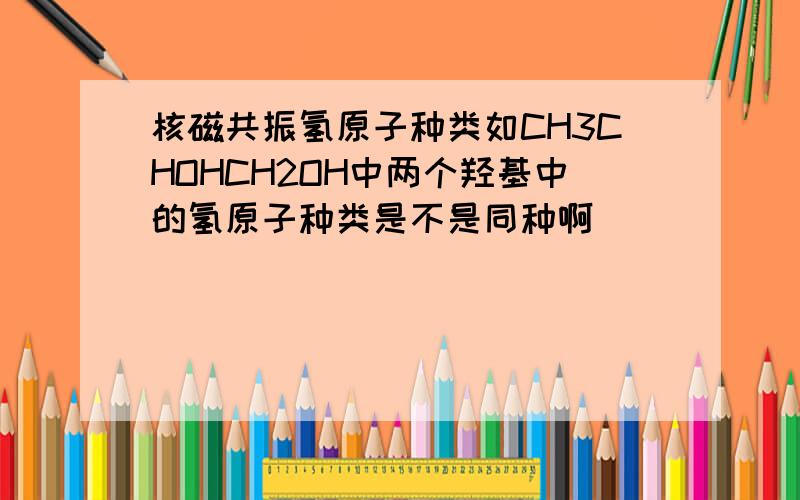 核磁共振氢原子种类如CH3CHOHCH2OH中两个羟基中的氢原子种类是不是同种啊