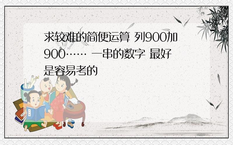 求较难的简便运算 列900加900…… 一串的数字 最好是容易考的