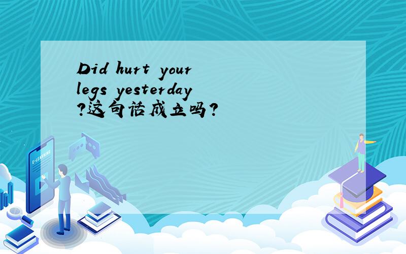 Did hurt your legs yesterday?这句话成立吗?