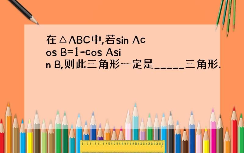 在△ABC中,若sin Acos B=1-cos Asin B,则此三角形一定是_____三角形.