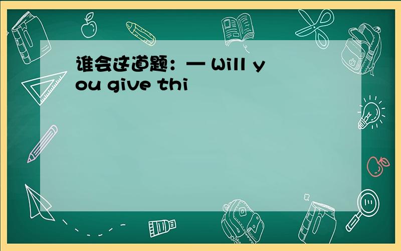 谁会这道题：— Will you give thi