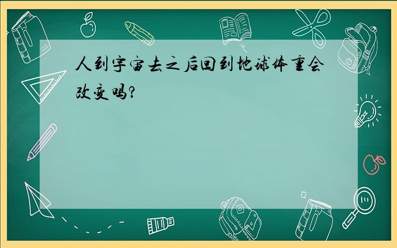 人到宇宙去之后回到地球体重会改变吗?