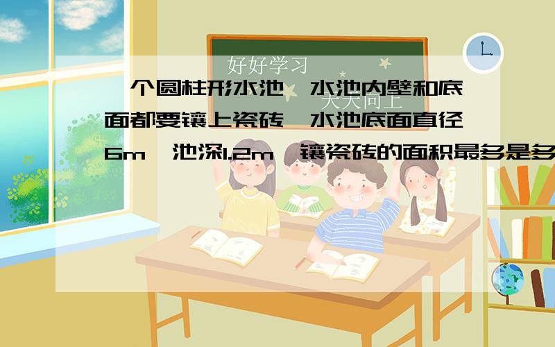 一个圆柱形水池,水池内壁和底面都要镶上瓷砖,水池底面直径6m,池深1.2m,镶瓷砖的面积最多是多少平米?