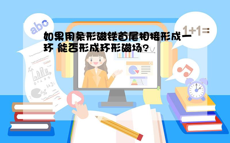 如果用条形磁铁首尾相接形成一环 能否形成环形磁场?