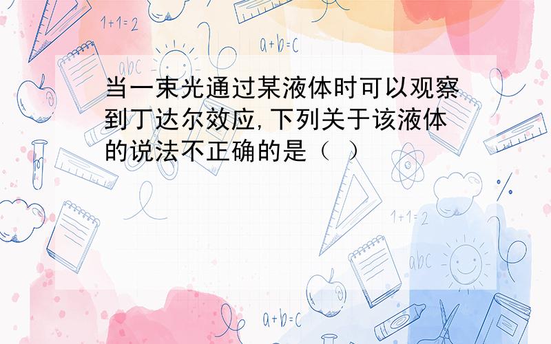 当一束光通过某液体时可以观察到丁达尔效应,下列关于该液体的说法不正确的是（ ）