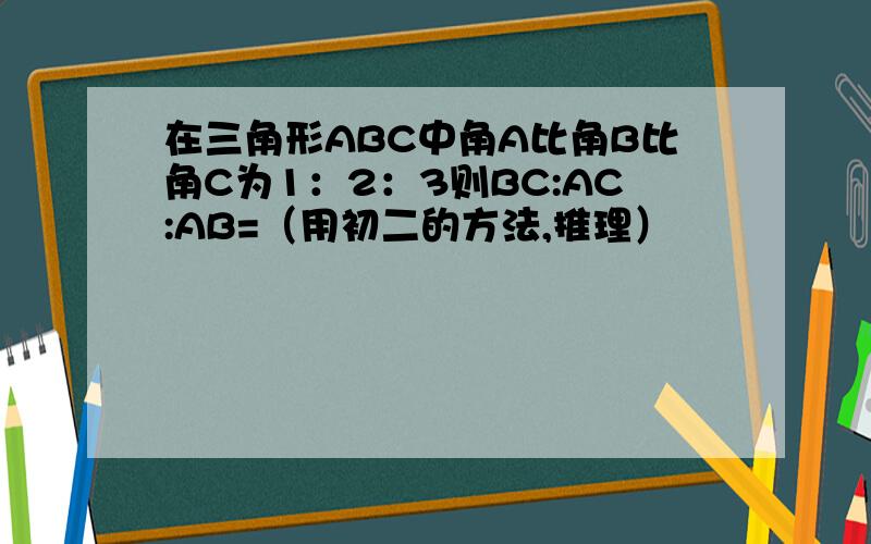 在三角形ABC中角A比角B比角C为1：2：3则BC:AC:AB=（用初二的方法,推理）