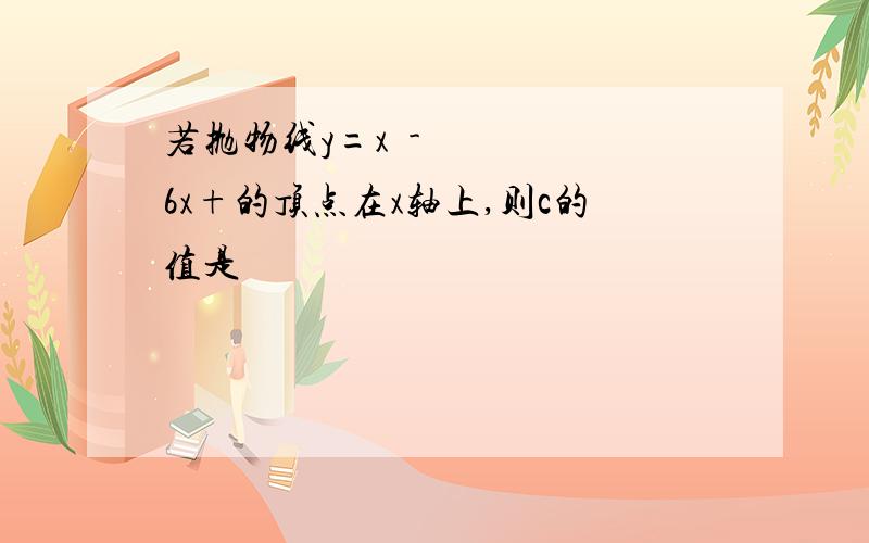 若抛物线y=x²-6x+的顶点在x轴上,则c的值是