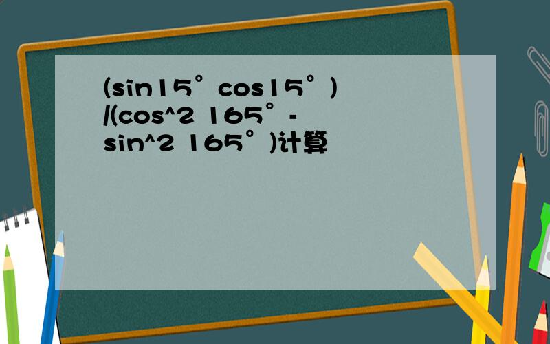 (sin15°cos15°)/(cos^2 165°- sin^2 165°)计算